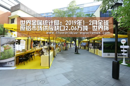 世界金属统计局:2019年1-2月全球原铝市场供应缺口2.06万吨-世界杯体育平台(图1) 世界杯高清直播