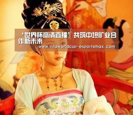 ‘世界杯高清直播’共筑中坦矿业合作新未来(图1) 世界杯体育平台