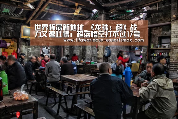 世界杯最新地址_《龙珠:超》战力又遭吐槽:超蓝悟空打不过17号?(图1) 世界杯体育平台
